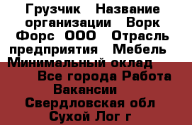 Грузчик › Название организации ­ Ворк Форс, ООО › Отрасль предприятия ­ Мебель › Минимальный оклад ­ 32 000 - Все города Работа » Вакансии   . Свердловская обл.,Сухой Лог г.